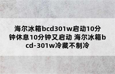 海尔冰箱bcd301w启动10分钟休息10分钟又启动 海尔冰箱bcd-301w冷藏不制冷